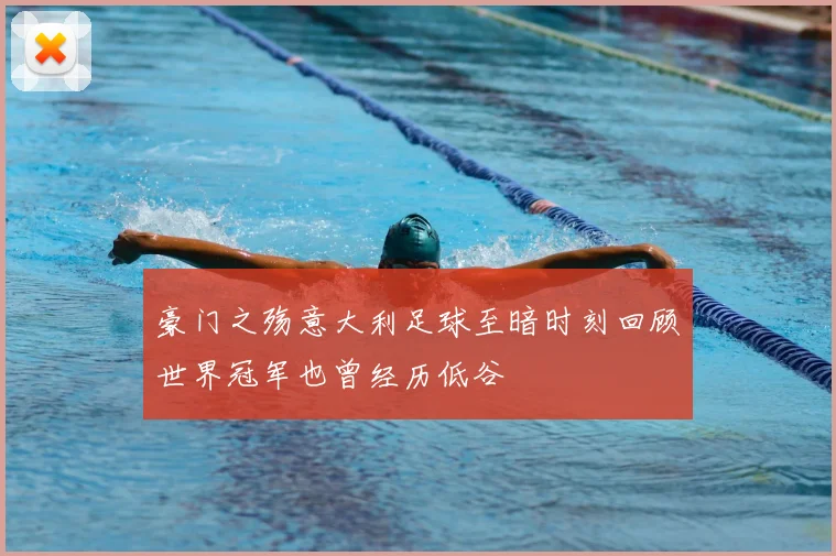 豪门之殇意大利足球至暗时刻回顾世界冠军也曾经历低谷