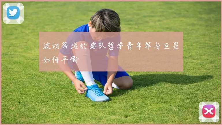 波切蒂诺的建队哲学青年军与巨星如何平衡