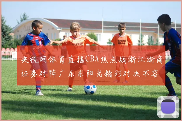 央视网体育直播CBA焦点战浙江浙商证券对阵广东东阳光精彩对决不容错过
