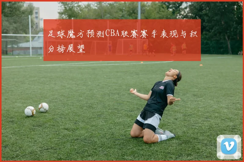 足球魔方预测CBA联赛赛季表现与积分榜展望