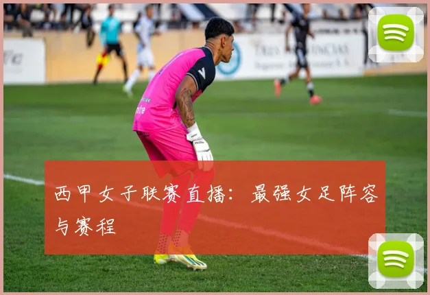 西甲女子联赛直播：最强女足阵容与赛程
